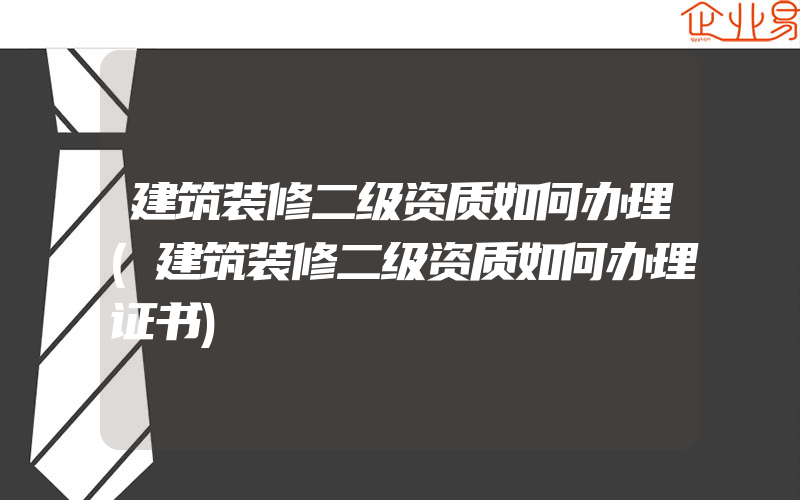 建筑装修二级资质如何办理(建筑装修二级资质如何办理证书)