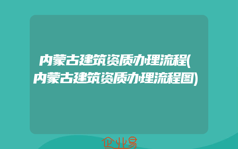 内蒙古建筑资质办理流程(内蒙古建筑资质办理流程图)