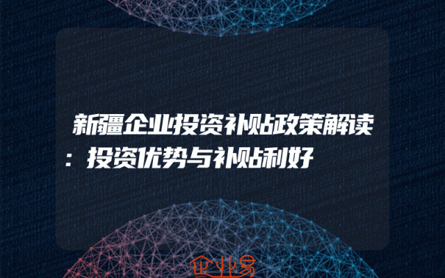 新疆企业投资补贴政策解读：投资优势与补贴利好