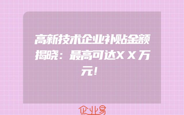 高新技术企业补贴金额揭晓：最高可达XX万元！