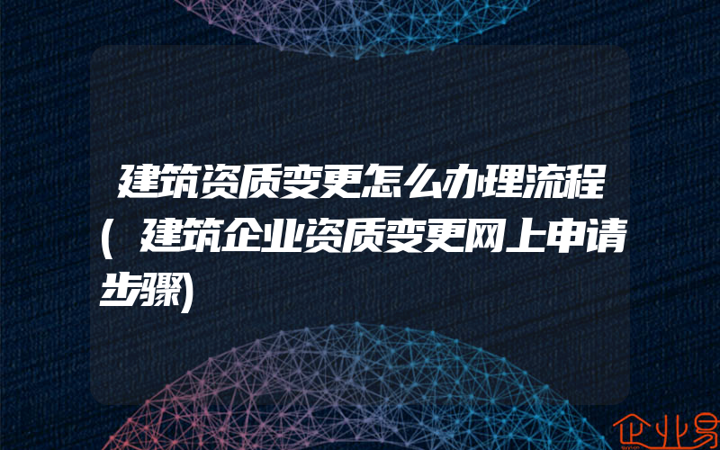 建筑资质变更怎么办理流程(建筑企业资质变更网上申请步骤)