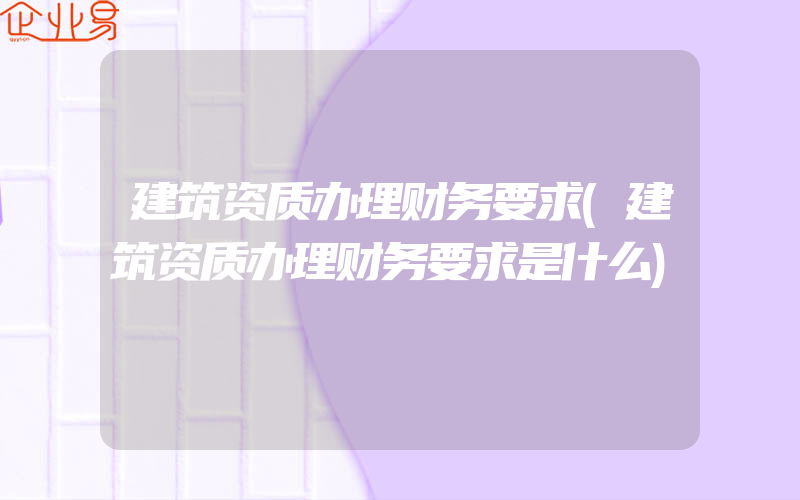 建筑资质办理财务要求(建筑资质办理财务要求是什么)