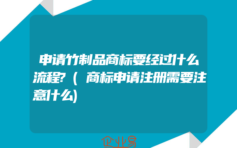 申请竹制品商标要经过什么流程?(商标申请注册需要注意什么)