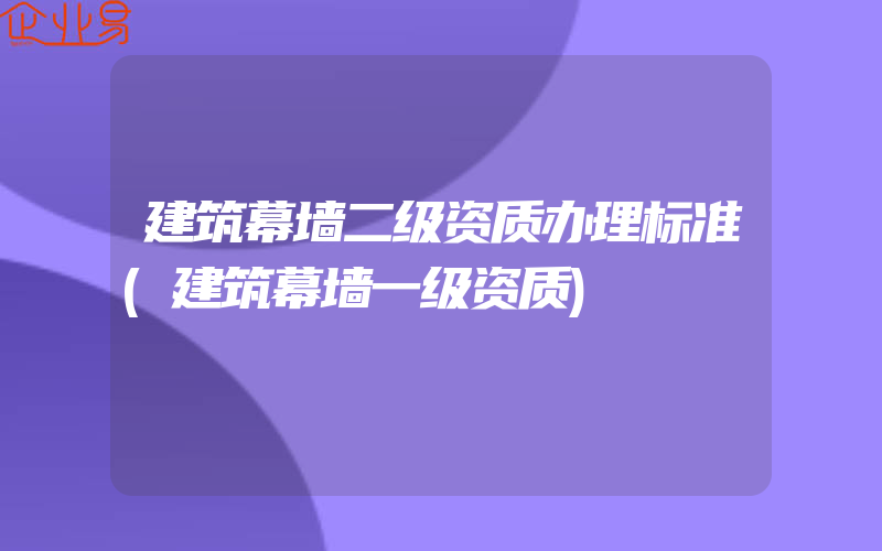 建筑幕墙二级资质办理标准(建筑幕墙一级资质)