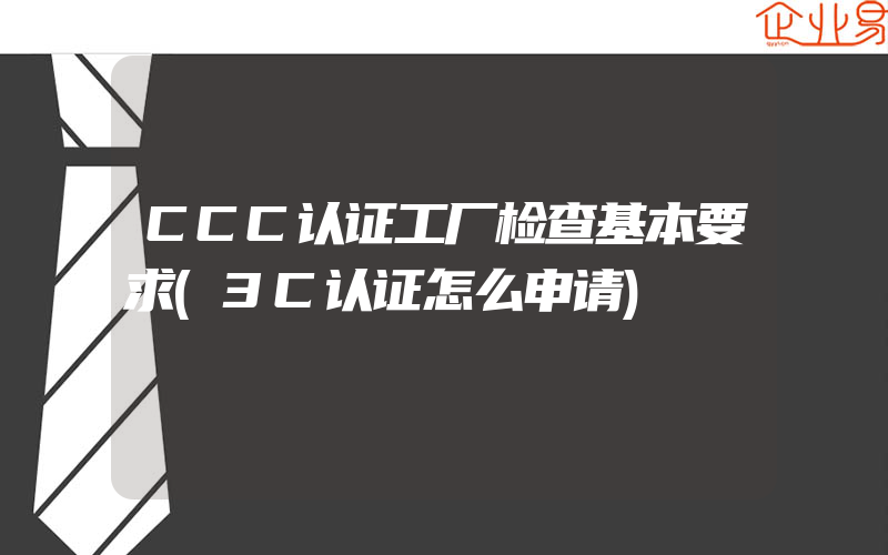 CCC认证工厂检查基本要求(3C认证怎么申请)