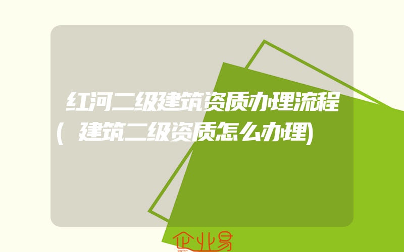 红河二级建筑资质办理流程(建筑二级资质怎么办理)