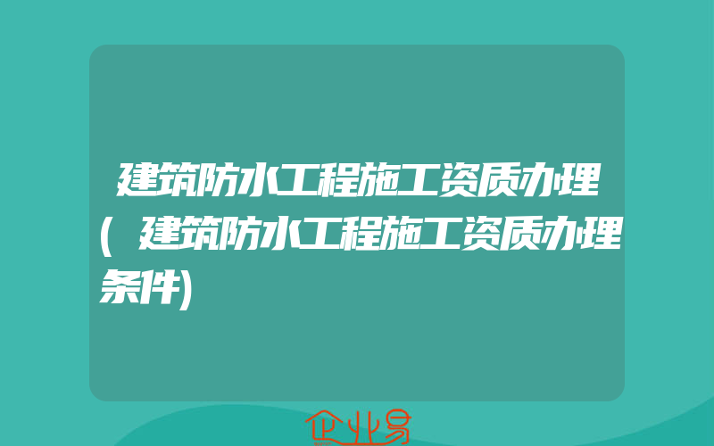 建筑防水工程施工资质办理(建筑防水工程施工资质办理条件)