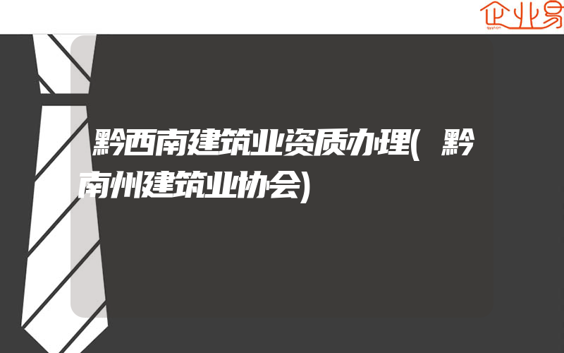 黔西南建筑业资质办理(黔南州建筑业协会)