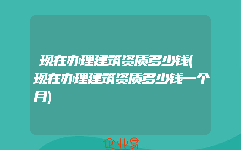 现在办理建筑资质多少钱(现在办理建筑资质多少钱一个月)