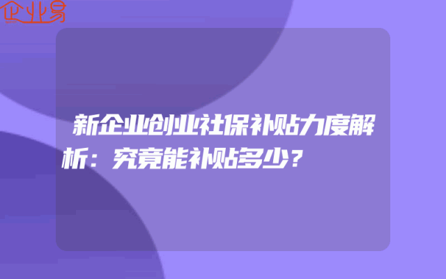 新企业创业社保补贴力度解析：究竟能补贴多少？