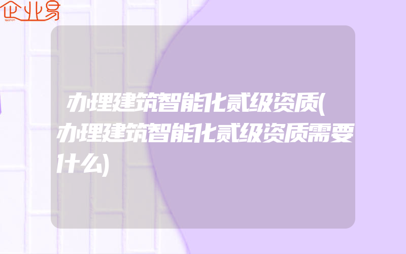 办理建筑智能化贰级资质(办理建筑智能化贰级资质需要什么)