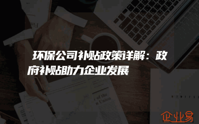 环保公司补贴政策详解：政府补贴助力企业发展