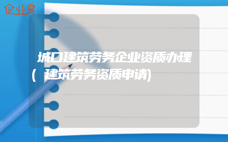 城口建筑劳务企业资质办理(建筑劳务资质申请)