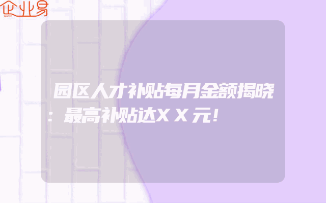 园区人才补贴每月金额揭晓：最高补贴达XX元！