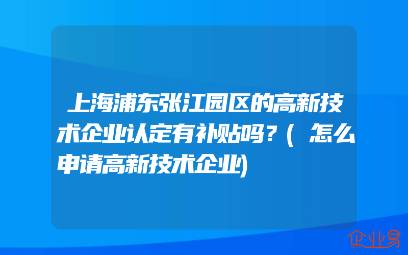 上海浦东张江园区的高新技术企业认定有补贴吗？(怎么申请高新技术企业)