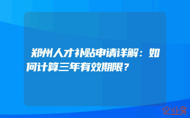 郑州人才补贴申请详解：如何计算三年有效期限？
