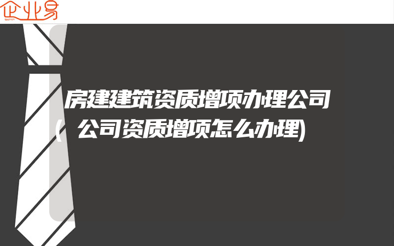 房建建筑资质增项办理公司(公司资质增项怎么办理)