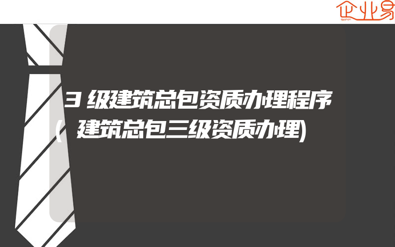 3级建筑总包资质办理程序(建筑总包三级资质办理)