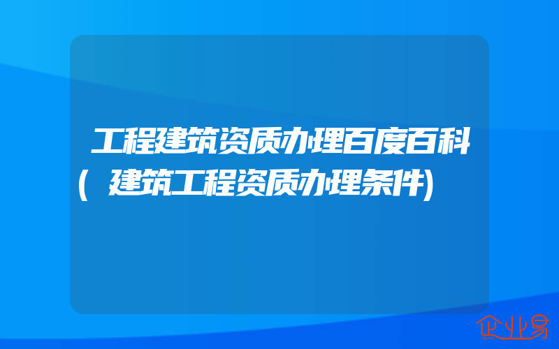 工程建筑资质办理百度百科(建筑工程资质办理条件)