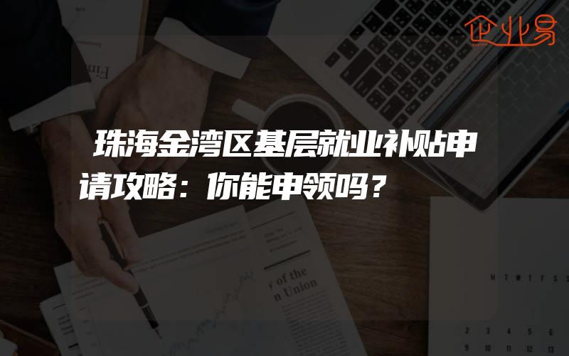 珠海金湾区基层就业补贴申请攻略：你能申领吗？