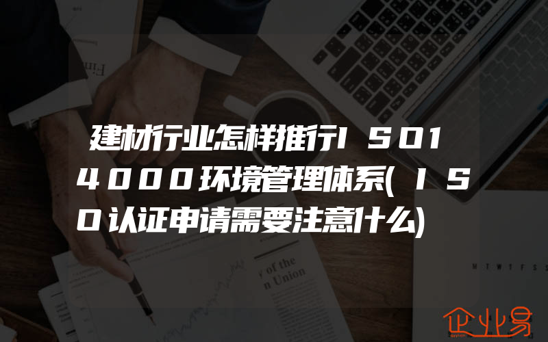 建材行业怎样推行ISO14000环境管理体系(ISO认证申请需要注意什么)