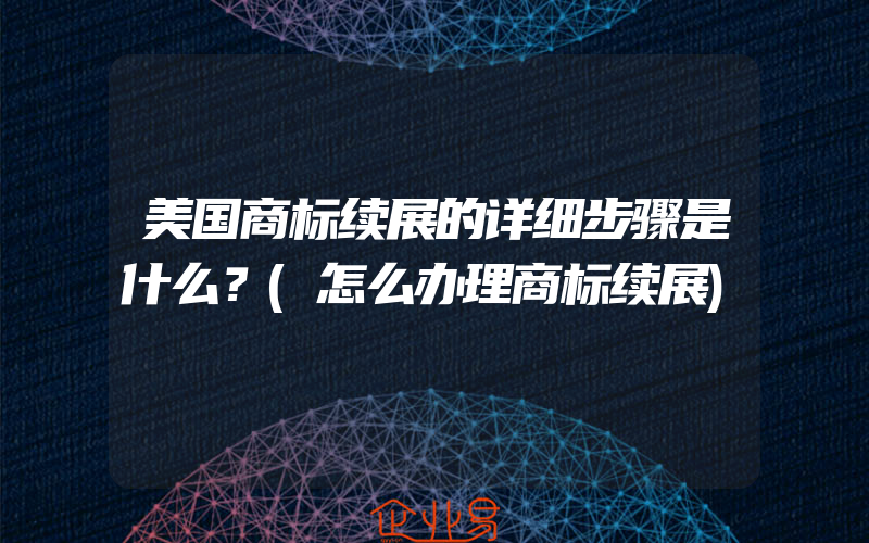 美国商标续展的详细步骤是什么？(怎么办理商标续展)