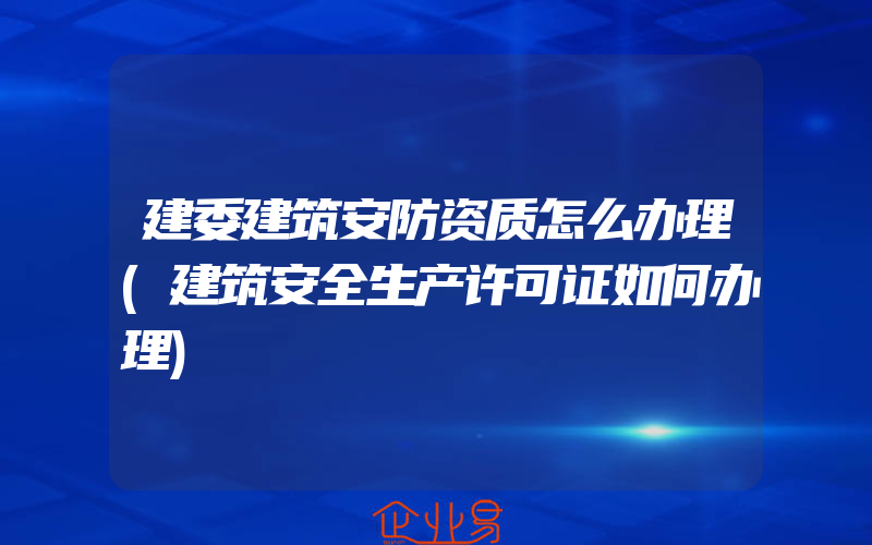 建委建筑安防资质怎么办理(建筑安全生产许可证如何办理)