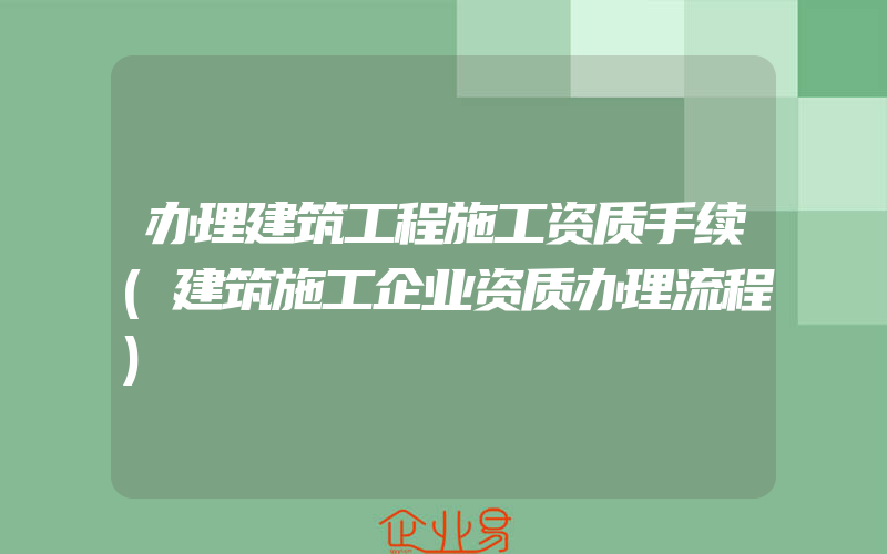 办理建筑工程施工资质手续(建筑施工企业资质办理流程)