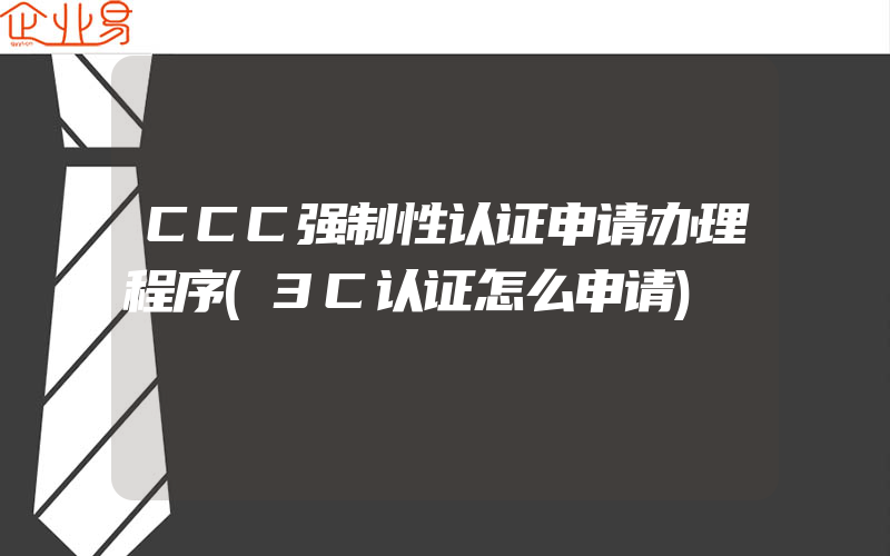 CCC强制性认证申请办理程序(3C认证怎么申请)