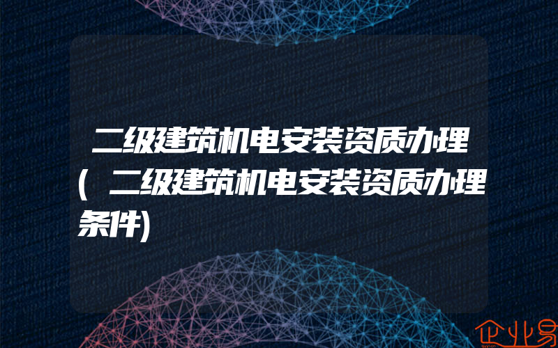 二级建筑机电安装资质办理(二级建筑机电安装资质办理条件)