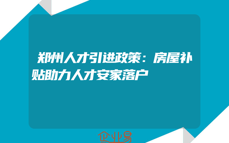 郑州人才引进政策：房屋补贴助力人才安家落户