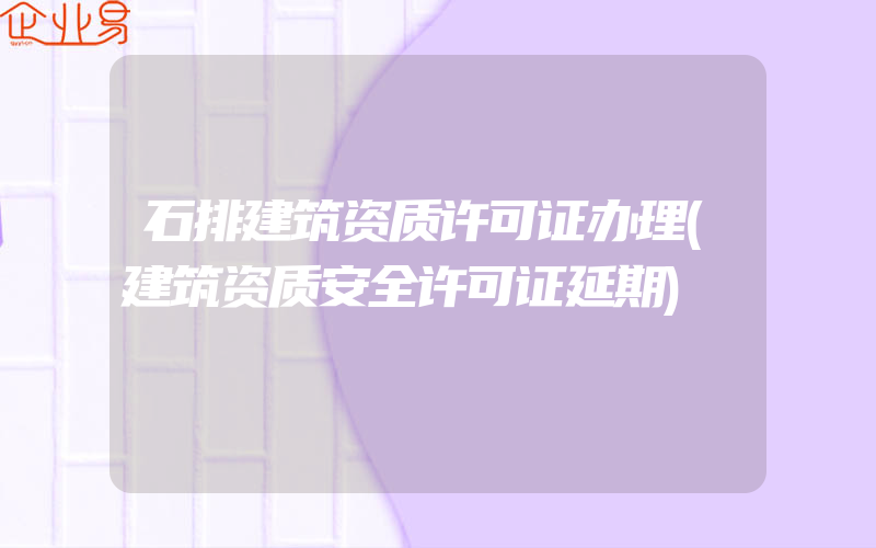 石排建筑资质许可证办理(建筑资质安全许可证延期)