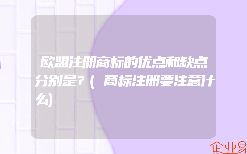 欧盟注册商标的优点和缺点分别是？(商标注册要注意什么)