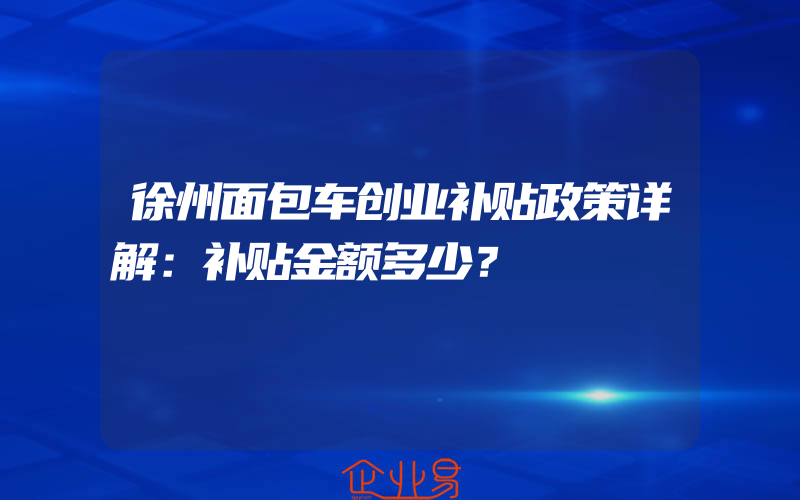 徐州面包车创业补贴政策详解：补贴金额多少？