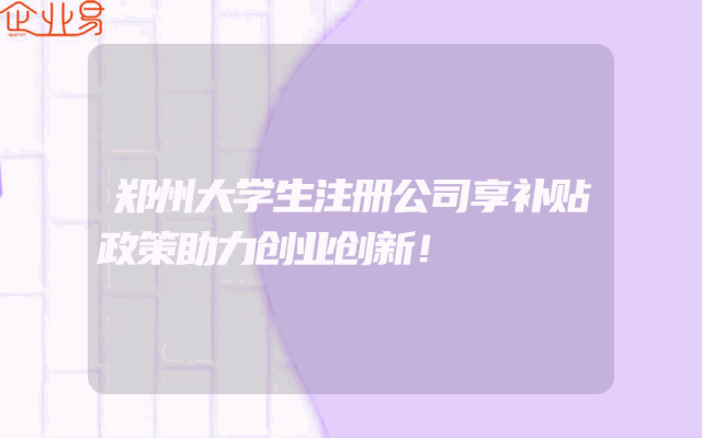 郑州大学生注册公司享补贴政策助力创业创新！