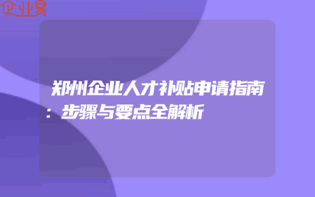 郑州企业人才补贴申请指南：步骤与要点全解析
