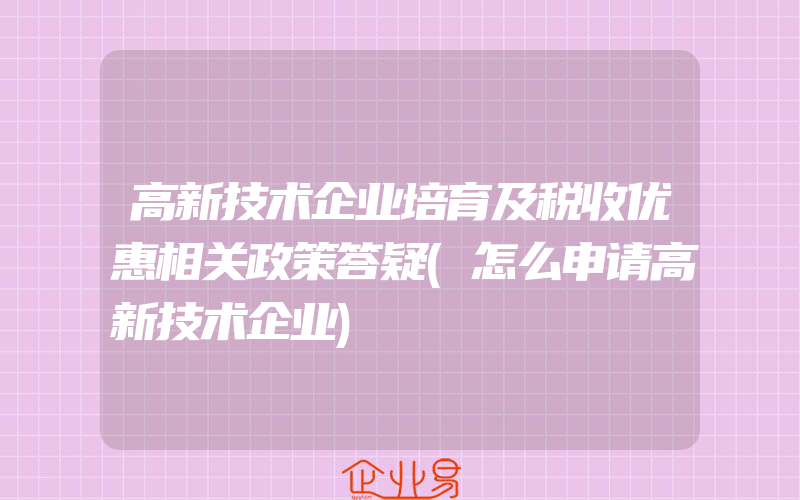 高新技术企业培育及税收优惠相关政策答疑(怎么申请高新技术企业)