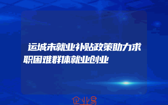 运城未就业补贴政策助力求职困难群体就业创业