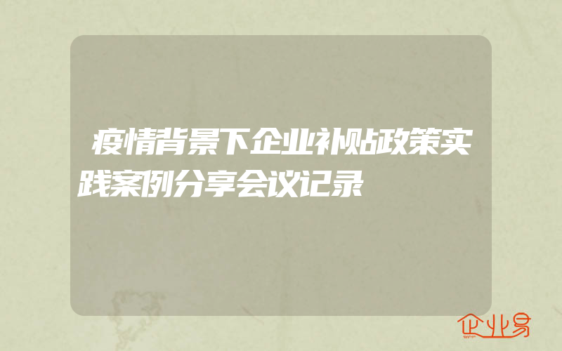 疫情背景下企业补贴政策实践案例分享会议记录