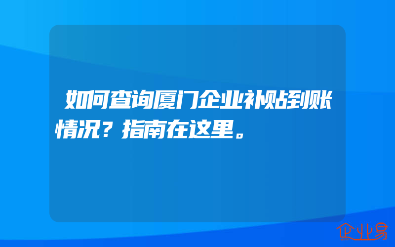 如何查询厦门企业补贴到账情况？指南在这里。