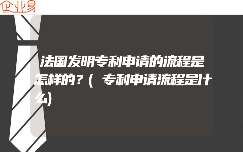 法国发明专利申请的流程是怎样的？(专利申请流程是什么)