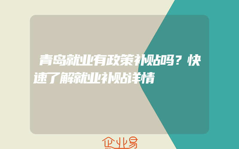 青岛就业有政策补贴吗？快速了解就业补贴详情