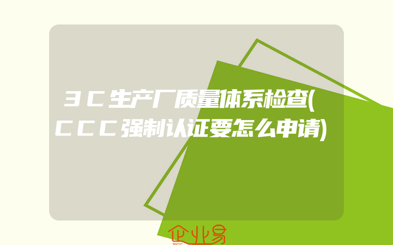 3C生产厂质量体系检查(CCC强制认证要怎么申请)