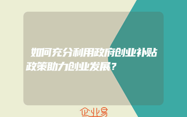 如何充分利用政府创业补贴政策助力创业发展？