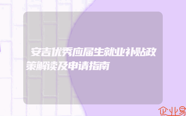 安吉优秀应届生就业补贴政策解读及申请指南