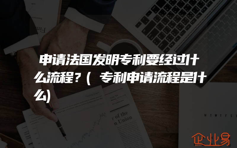 申请法国发明专利要经过什么流程？(专利申请流程是什么)