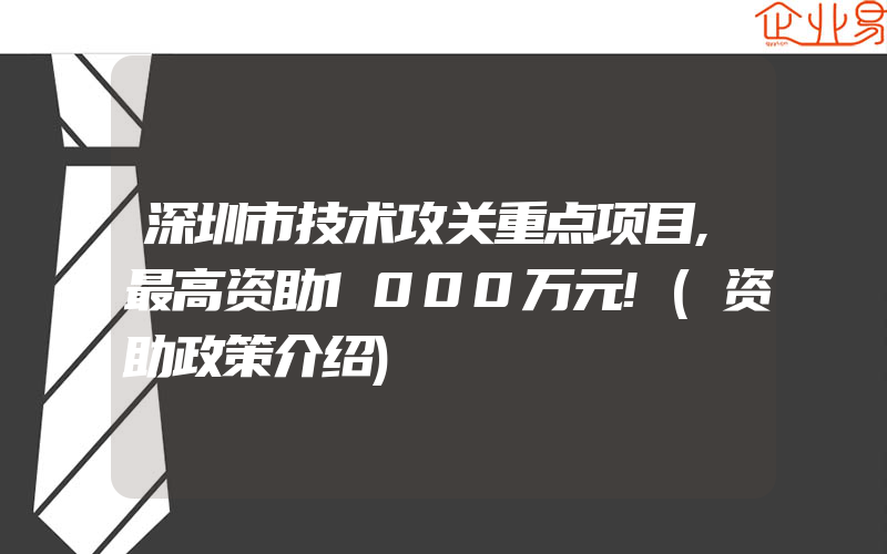 深圳市技术攻关重点项目,最高资助1000万元!(资助政策介绍)