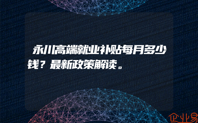 永川高端就业补贴每月多少钱？最新政策解读。