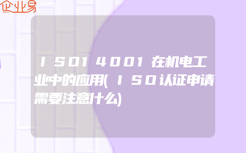 ISO14001在机电工业中的应用(ISO认证申请需要注意什么)