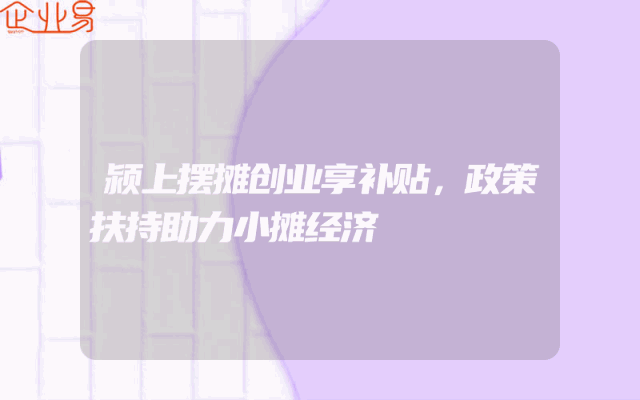颍上摆摊创业享补贴，政策扶持助力小摊经济